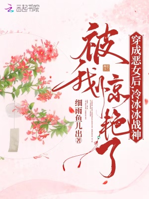 穿成恶女后，冷冰冰战神被我惊艳了